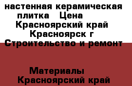 настенная керамическая плитка › Цена ­ 500 - Красноярский край, Красноярск г. Строительство и ремонт » Материалы   . Красноярский край